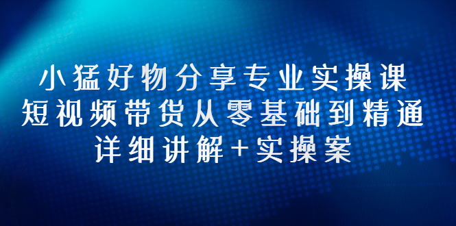 【副业项目3130期】小猛好物分享专业实操课，抖音短视频带货从入门到精通，详细讲解+实操案-荔枝网络
