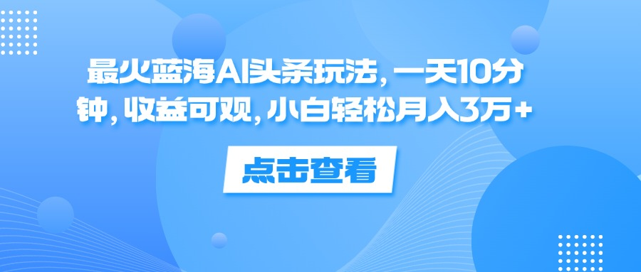 一天10分钟，收益可观，小白轻松月入3万+，最火蓝海AI头条玩法-荔枝网络