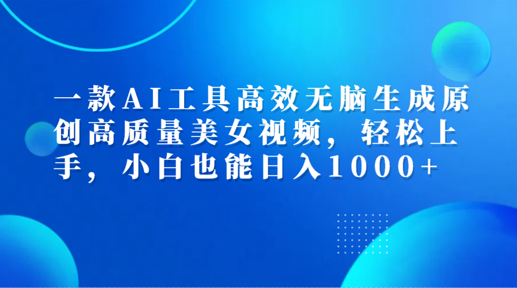 一款AI工具高效无脑生成原创高质量美女视频，轻松上手，小白也能日入1000+-荔枝网络