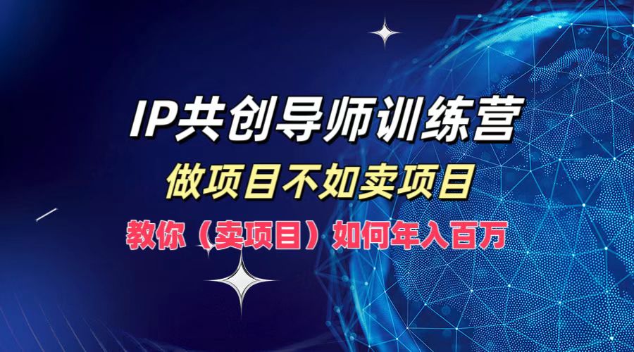 IP共创导师训练营，如何实现年入百万，做项目不如卖项目，教你（卖项目）-荔枝网络