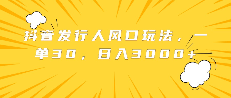 抖音发行人风口玩法，一单30，日入3000+-荔枝网络
