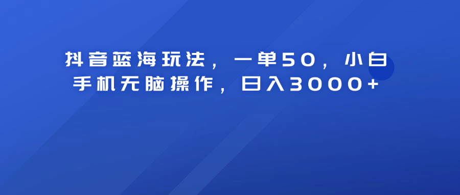抖音蓝海玩法，一单50！小白手机无脑操作，日入3000+-荔枝网络