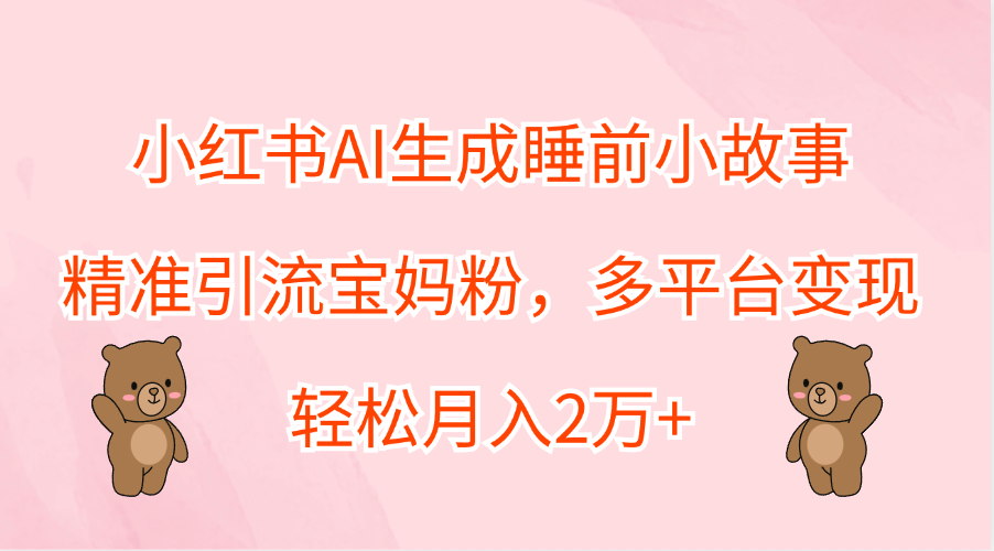 小红书AI生成睡前小故事，精准引流宝妈粉，轻松月入2万+，多平台变现-荔枝网络