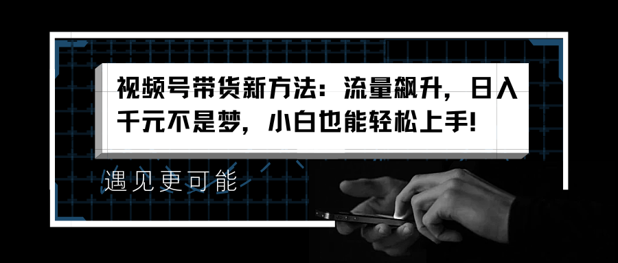 视频号带货新方法：流量飙升，日入千元不是梦，小白也能轻松上手！-荔枝网络