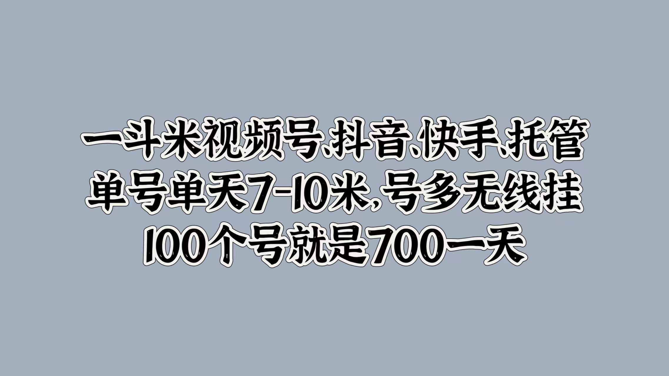 一斗米视频号、抖音、快手、托管，单号单天7-10米，号多无线挂，100个号就是700一天-荔枝网络