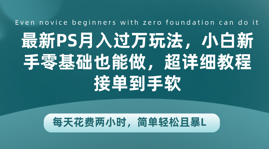 最新PS月入过万玩法，小白新手零基础也能做，超详细教程接单到手软，每天花费两小时，简单轻松且暴L-荔枝网络