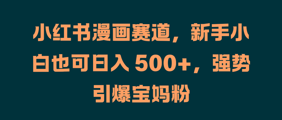 小红书漫画赛道，新手小白也可日入 500+，强势引爆宝妈粉-荔枝网络