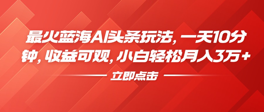 最火蓝海AI头条玩法，一天10分钟，收益可观，小白轻松月入3万+-荔枝网络