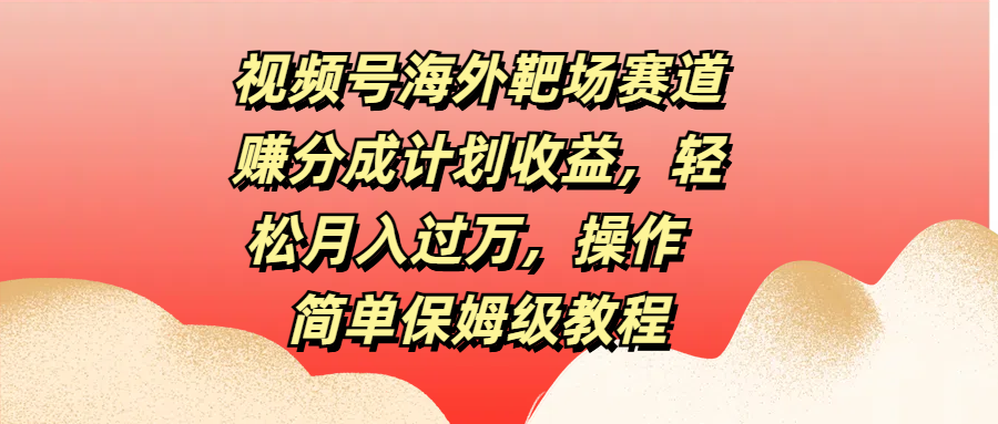 视频号海外靶场赛道赚分成计划收益，轻松月入过万，操作简单保姆级教程-荔枝网络