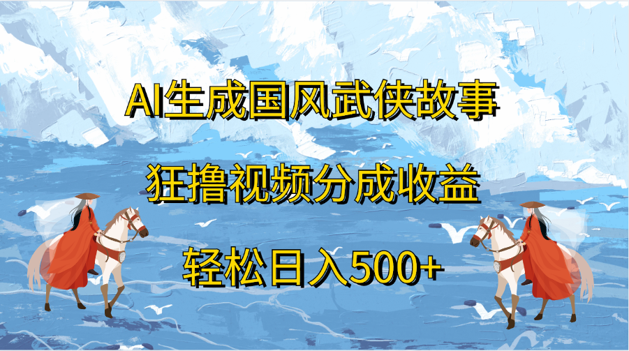 AI生成国风武侠故事，狂撸视频分成收益，轻松日入500+-荔枝网络