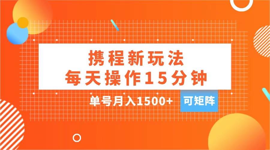 玩赚携程APP，每天简单操作15分钟，单号月入1500+，可矩阵-荔枝网络