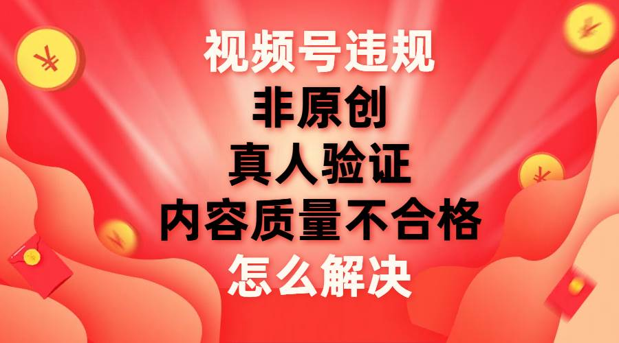 最新视频号【非原创，内容质量不合格，真人验证】违规怎么解决-荔枝网络