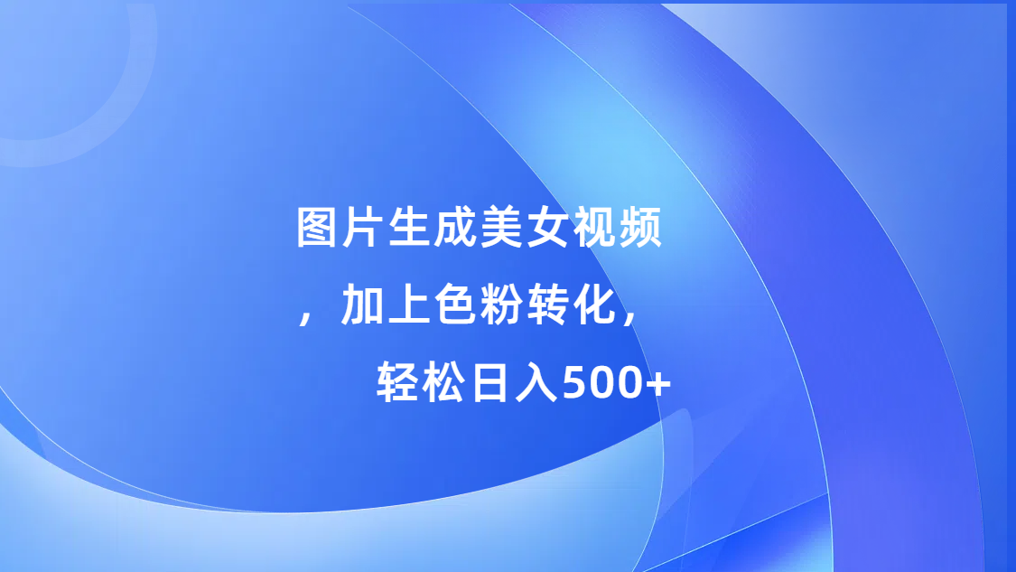 图片生成美女视频，加上s粉转化，轻松日入500+-荔枝网络