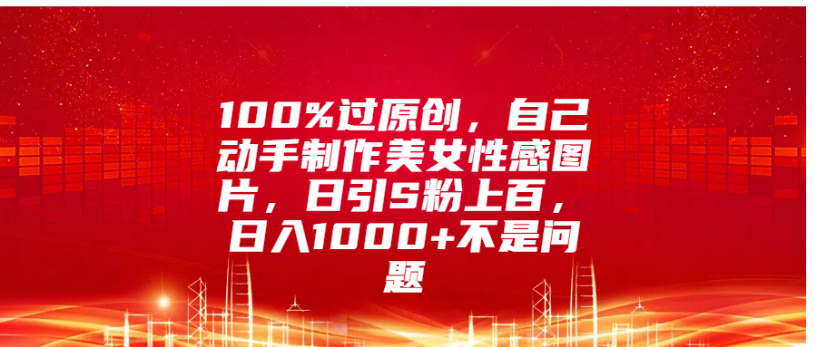 100%过原创，自己动手制作美女性感图片，日引S粉上百，日入1000+不是问题-荔枝网络