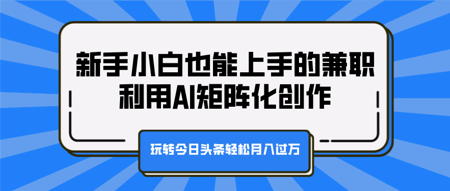 新手小白也能上手的兼职，利用AI矩阵化创作，玩转今日头条轻松月入过万-荔枝网络