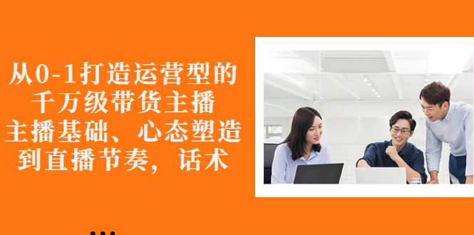 【副业项目3141期】怎样从0-1打造运营型的千万级带货主播:主播基础、心态塑造,到直播节奏,话术-荔枝网络