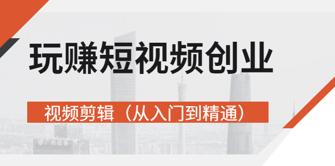 【副业项目3258期】短视频创业如何入手-视频剪辑教程（从入门到精通）价值499元-荔枝网络