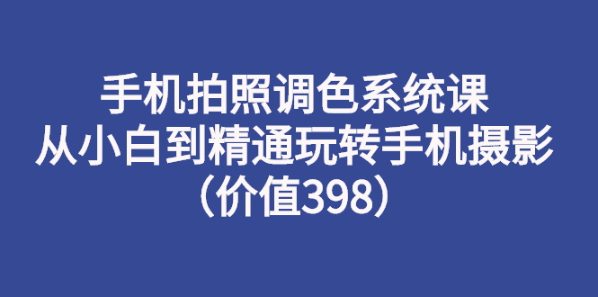 【副业项目3276期】手机拍照调色教程：从小白到精通玩转手机摄影-荔枝网络