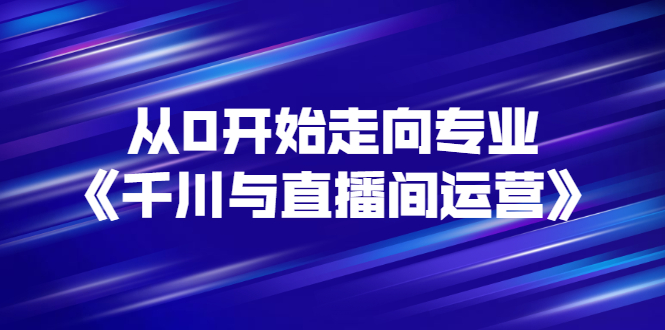 【副业项目3290期】从0开始学专业千川与直播间运营（巨量千川怎么投直播间）-荔枝网络