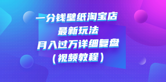 【副业项目3294期】一分钱壁纸淘宝店 最新玩法：月入过万详细复盘（淘宝卖一分钱一毛钱壁纸技巧教程）-荔枝网络