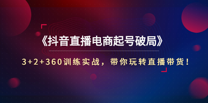 【副业项目3296期】3+2+360训练实战，带你玩转直播带货！（抖音直播新号怎么起号？）-荔枝网络