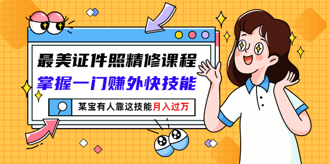 【副业项目3349期】最美证件照精修课程：掌握一门赚外快技能，某宝有人靠这技能月入过万-荔枝网络