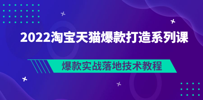 【副业项目3401期】2022淘宝天猫如何打造爆款打造系列课：爆款实战落地技术教程（价值1980元）-荔枝网络