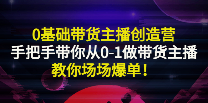 【副业项目3403期】0基础带货主播创造营：手把手带你从0-1做带货主播，教你场场爆单！-荔枝网络