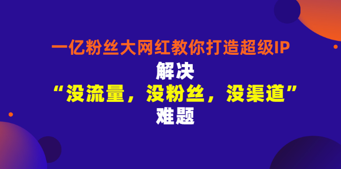 【副业项目3461期】一亿粉丝大网红教你打造超级IP：解决“没流量，没粉丝，没渠道”难题（没粉丝没流量怎么直播卖东西）-荔枝网络