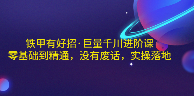 【副业项目3500期】铁甲有好招·巨量千川进阶课，零基础到精通（千川实战教程）-荔枝网络