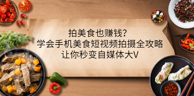 【副业项目3548期】拍美食也赚钱？学会手机美食短视频拍摄全攻略，让你秒变美食博主-荔枝网络