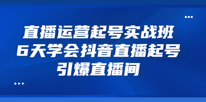 【副业项目3571期】新手怎么学抖音直播：直播运营起号实战班，6天学会抖音直播-荔枝网络