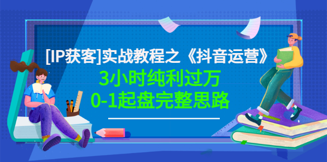 【副业项目3635期】星盒[IP获客]实战教程之《抖音运营》3小时纯利过万0-1起盘完整思路 价值498-荔枝网络