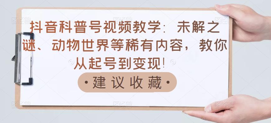 【副业项目3642期】抖音科普号怎么做：未解之谜、动物世界等稀有内容，教你科普号从起号到变现-荔枝网络