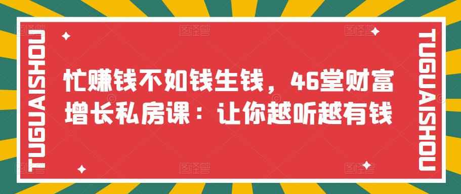 【副业项目3686期】46堂财富增长私房课：教你怎样做投资理财，实现钱生钱-荔枝网络