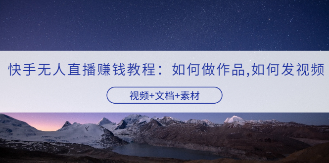 【副业项目3704期】快手无人直播赚钱教程:如何做作品+发视频(视频+文档+素材)-荔枝网络