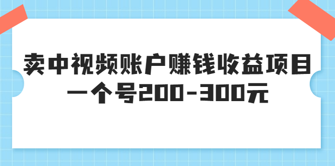 【副业项目3719期】某599元收费培训：卖中视频账户赚钱收益项目，一个号200-300元-荔枝网络