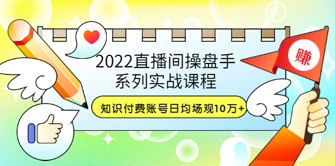 【副业项目3736期】2022直播间操盘手系列实战课程：知识付费账号日均场观10万+(21节视频课)-荔枝网络