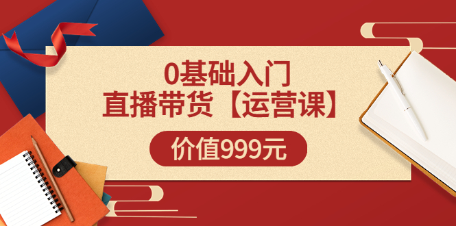 【副业项目3751期】交个朋友运营课：0基础入门直播带货运营篇，怎样做好直播带货-荔枝网络