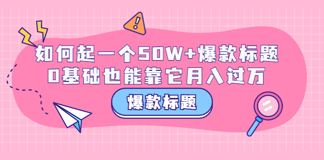 【副业项目3801期】爆款标题训练营：如何起爆款标题，0基础也能靠它月入过万-荔枝网络