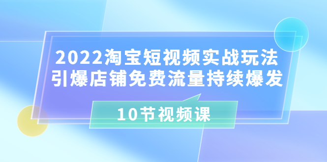 【副业项目3818期】2022淘宝短视频实战玩法：引爆店铺免费流量持续爆发-荔枝网络