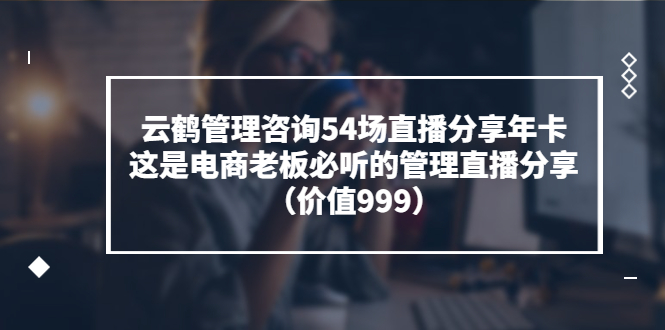 【副业项目3843期】云鹤管理咨询54场直播分享年卡：电商公司团队管理经验分享，电商公司怎么管理-荔枝网络