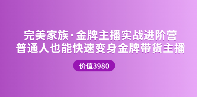 【副业项目3857期】完美家族·金牌主播实战进阶营，普通人也能快速变身金牌带货主播-荔枝网络