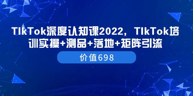 【副业项目3886期】2022TIkTok培训实操+测品+落地+矩阵引流，TikTok如何打造爆款视频-荔枝网络