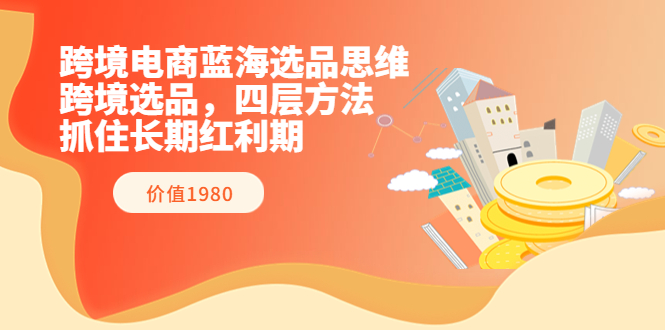 【副业项目3901期】跨境电商蓝海选品思维：跨境电商选品四层方法，抓住长期红利期（价值1980）-荔枝网络