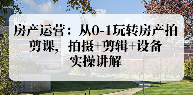 【副业项目3846期】房产运营：从0-1玩转房产拍剪课，拍摄+剪辑+设备，实操讲解（价值899）-荔枝网络
