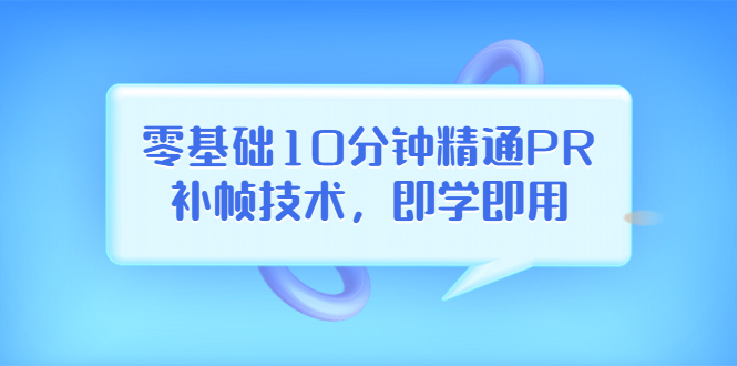 【副业项目3961期】零基础10分钟精通PR补帧技术，即学即用 编辑视频上传至抖音，高概率上热门-荔枝网络