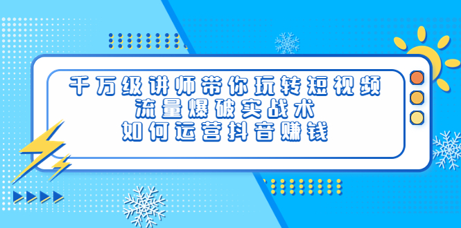 【副业项目4020期】千万级讲师带你玩转短视频，流量爆破实战术，如何运营抖音赚钱-荔枝网络