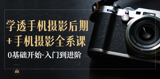 【副业项目4028期】教你学透手机摄影后期+手机摄影全系课，0基础开始·入门到进阶-荔枝网络