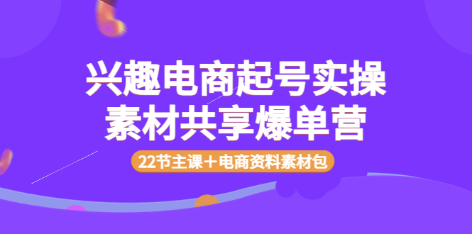 【副业项目4036期】兴趣电商起号实操素材共享爆单营（22节主课＋电商资料素材包）-荔枝网络